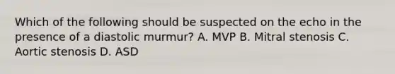 Which of the following should be suspected on the echo in the presence of a diastolic murmur? A. MVP B. Mitral stenosis C. Aortic stenosis D. ASD