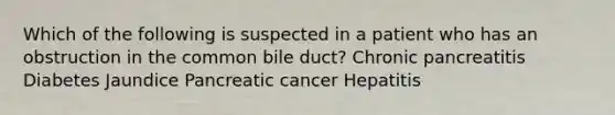 Which of the following is suspected in a patient who has an obstruction in the common bile duct? Chronic pancreatitis Diabetes Jaundice Pancreatic cancer Hepatitis