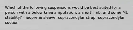 Which of the following suspensions would be best suited for a person with a below knee amputation, a short limb, and some ML stability? -neoprene sleeve -supracondylar strap -supracondylar -suction