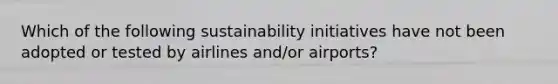 Which of the following sustainability initiatives have not been adopted or tested by airlines and/or airports?