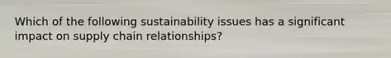 Which of the following sustainability issues has a significant impact on supply chain relationships?