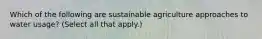 Which of the following are sustainable agriculture approaches to water usage? (Select all that apply.)