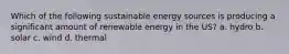 Which of the following sustainable energy sources is producing a significant amount of renewable energy in the US? a. hydro b. solar c. wind d. thermal