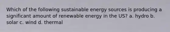 Which of the following sustainable energy sources is producing a significant amount of renewable energy in the US? a. hydro b. solar c. wind d. thermal