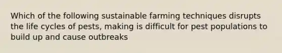 Which of the following sustainable farming techniques disrupts the life cycles of pests, making is difficult for pest populations to build up and cause outbreaks