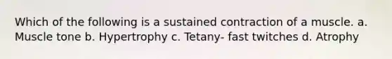 Which of the following is a sustained contraction of a muscle. a. Muscle tone b. Hypertrophy c. Tetany- fast twitches d. Atrophy
