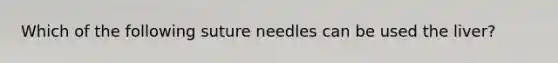 Which of the following suture needles can be used the liver?