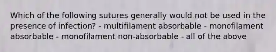 Which of the following sutures generally would not be used in the presence of infection? - multifilament absorbable - monofilament absorbable - monofilament non-absorbable - all of the above