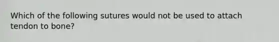 Which of the following sutures would not be used to attach tendon to bone?