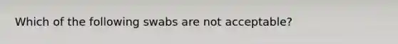 Which of the following swabs are not acceptable?