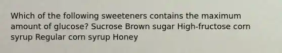 Which of the following sweeteners contains the maximum amount of glucose? Sucrose Brown sugar High-fructose corn syrup Regular corn syrup Honey