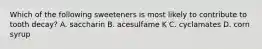 Which of the following sweeteners is most likely to contribute to tooth decay? A. saccharin B. acesulfame K C. cyclamates D. corn syrup