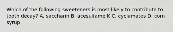 Which of the following sweeteners is most likely to contribute to tooth decay? A. saccharin B. acesulfame K C. cyclamates D. corn syrup