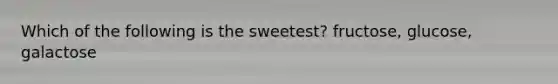 Which of the following is the sweetest? fructose, glucose, galactose