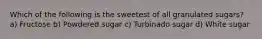 Which of the following is the sweetest of all granulated sugars? a) Fructose b) Powdered sugar c) Turbinado sugar d) White sugar