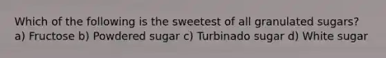 Which of the following is the sweetest of all granulated sugars? a) Fructose b) Powdered sugar c) Turbinado sugar d) White sugar