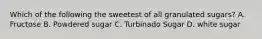 Which of the following the sweetest of all granulated sugars? A. Fructose B. Powdered sugar C. Turbinado Sugar D. white sugar