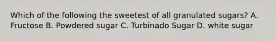 Which of the following the sweetest of all granulated sugars? A. Fructose B. Powdered sugar C. Turbinado Sugar D. white sugar