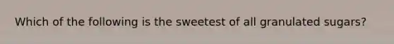 Which of the following is the sweetest of all granulated sugars?