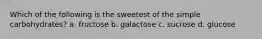 Which of the following is the sweetest of the simple carbohydrates? a. fructose b. galactose c. sucrose d. glucose