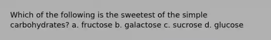 Which of the following is the sweetest of the simple carbohydrates? a. fructose b. galactose c. sucrose d. glucose