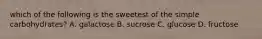 which of the following is the sweetest of the simple carbohydrates? A. galactose B. sucrose C. glucose D. fructose