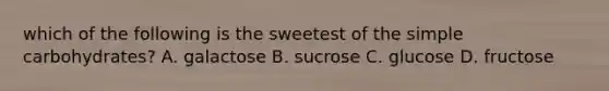 which of the following is the sweetest of the simple carbohydrates? A. galactose B. sucrose C. glucose D. fructose