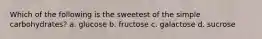 Which of the following is the sweetest of the simple carbohydrates? a. glucose b. fructose c. galactose d. sucrose