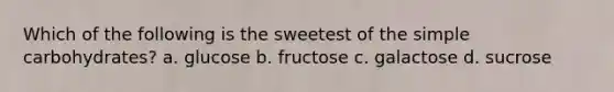 Which of the following is the sweetest of the simple carbohydrates? a. glucose b. fructose c. galactose d. sucrose