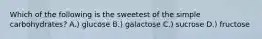 Which of the following is the sweetest of the simple carbohydrates? A.) glucose B.) galactose C.) sucrose D.) fructose