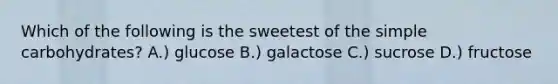 Which of the following is the sweetest of the simple carbohydrates? A.) glucose B.) galactose C.) sucrose D.) fructose