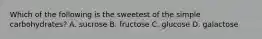 Which of the following is the sweetest of the simple carbohydrates? A. sucrose B. fructose C. glucose D. galactose