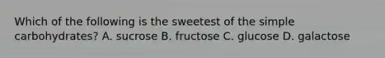 Which of the following is the sweetest of the simple carbohydrates? A. sucrose B. fructose C. glucose D. galactose