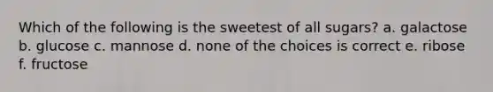 Which of the following is the sweetest of all sugars? a. galactose b. glucose c. mannose d. none of the choices is correct e. ribose f. fructose