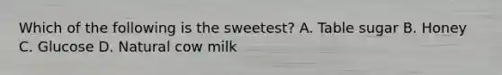 Which of the following is the sweetest? A. Table sugar B. Honey C. Glucose D. Natural cow milk