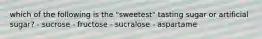 which of the following is the "sweetest" tasting sugar or artificial sugar? - sucrose - fructose - sucralose - aspartame