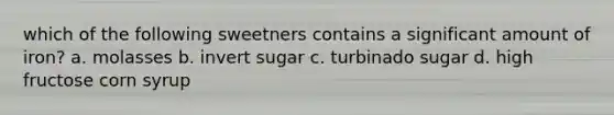 which of the following sweetners contains a significant amount of iron? a. molasses b. invert sugar c. turbinado sugar d. high fructose corn syrup