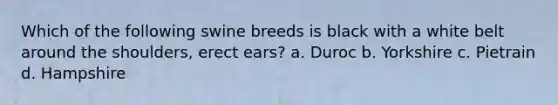 Which of the following swine breeds is black with a white belt around the shoulders, erect ears? a. Duroc b. Yorkshire c. Pietrain d. Hampshire