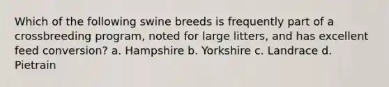 Which of the following swine breeds is frequently part of a crossbreeding program, noted for large litters, and has excellent feed conversion? a. Hampshire b. Yorkshire c. Landrace d. Pietrain