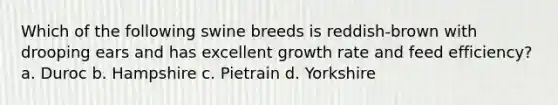 Which of the following swine breeds is reddish-brown with drooping ears and has excellent growth rate and feed efficiency? a. Duroc b. Hampshire c. Pietrain d. Yorkshire