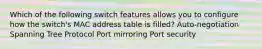 Which of the following switch features allows you to configure how the switch's MAC address table is filled? Auto-negotiation Spanning Tree Protocol Port mirroring Port security