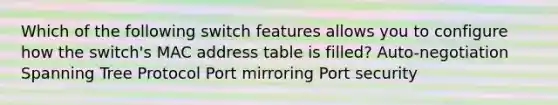 Which of the following switch features allows you to configure how the switch's MAC address table is filled? Auto-negotiation Spanning Tree Protocol Port mirroring Port security