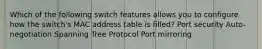 Which of the following switch features allows you to configure how the switch's MAC address table is filled? Port security Auto-negotiation Spanning Tree Protocol Port mirroring