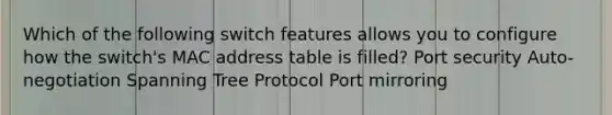 Which of the following switch features allows you to configure how the switch's MAC address table is filled? Port security Auto-negotiation Spanning Tree Protocol Port mirroring