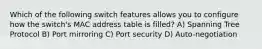 Which of the following switch features allows you to configure how the switch's MAC address table is filled? A) Spanning Tree Protocol B) Port mirroring C) Port security D) Auto-negotiation