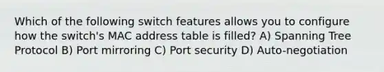 Which of the following switch features allows you to configure how the switch's MAC address table is filled? A) Spanning Tree Protocol B) Port mirroring C) Port security D) Auto-negotiation