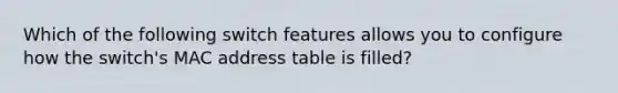 Which of the following switch features allows you to configure how the switch's MAC address table is filled?