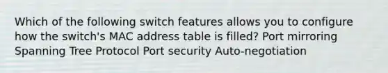 Which of the following switch features allows you to configure how the switch's MAC address table is filled? Port mirroring Spanning Tree Protocol Port security Auto-negotiation