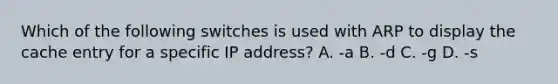 Which of the following switches is used with ARP to display the cache entry for a specific IP address? A. -a B. -d C. -g D. -s