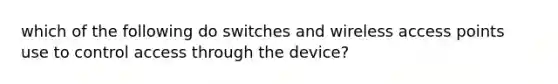 which of the following do switches and wireless access points use to control access through the device?